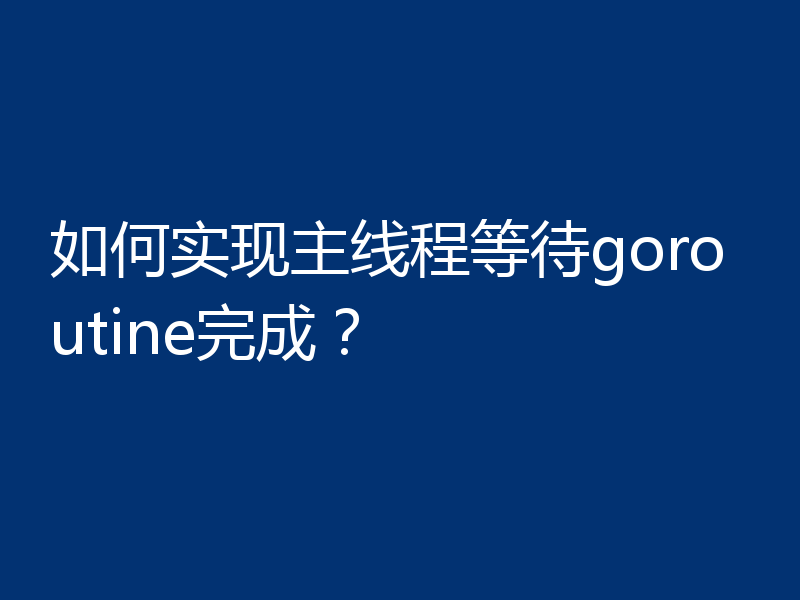 如何实现主线程等待goroutine完成?