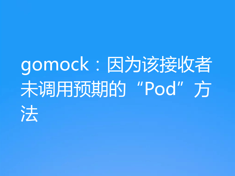 gomock:因为该接收者未调用预期的“Pod”方法
