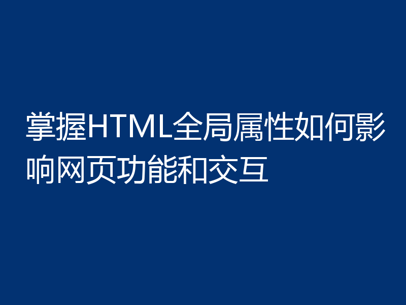 掌握HTML全局属性如何影响网页功能和交互