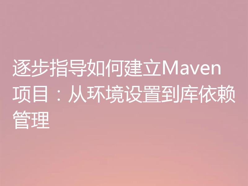 逐步指导如何建立Maven项目:从环境设置到库依赖管理
