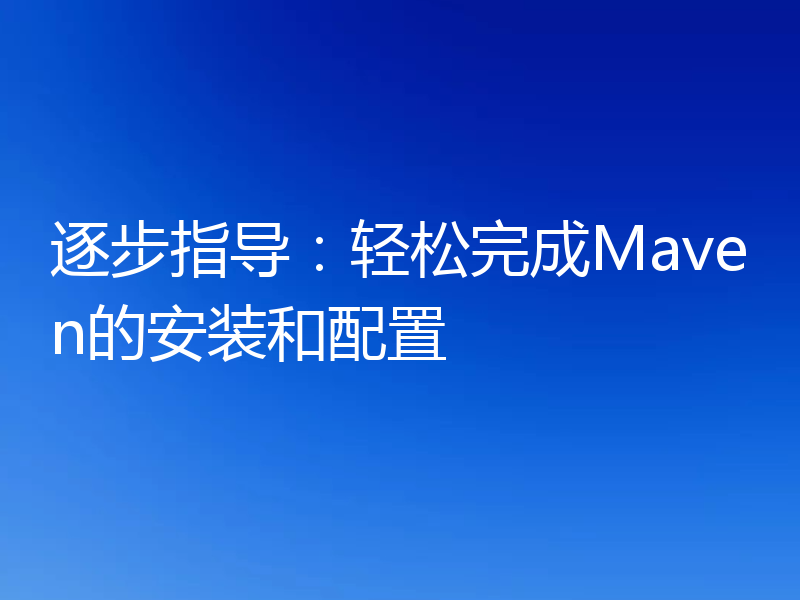 逐步指导:轻松完成Maven的安装和配置