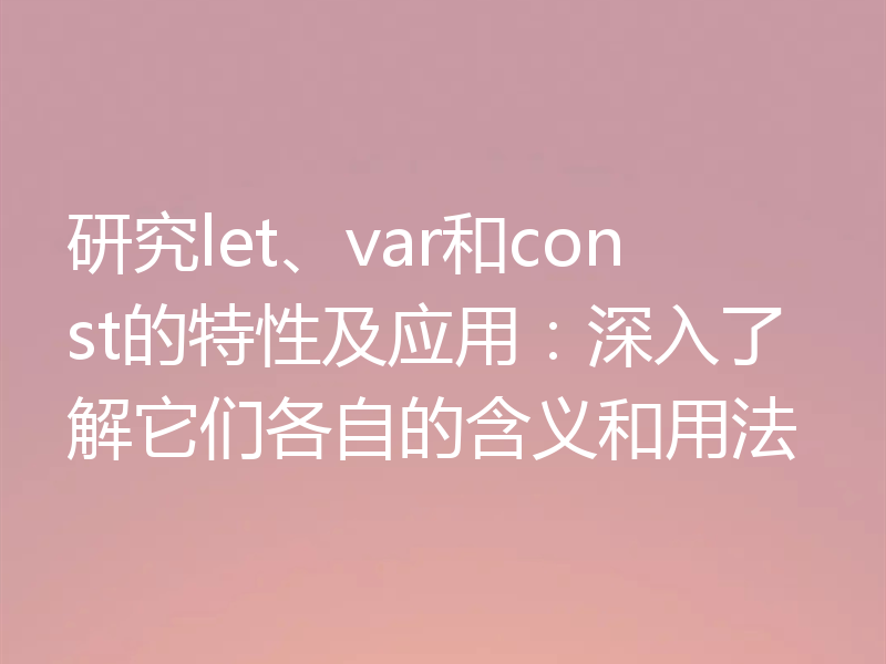 研究let、var和const的特性及应用:深入了解它们各自的含义和用法
