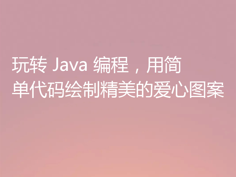 玩转 Java 编程,用简单代码绘制精美的爱心图案