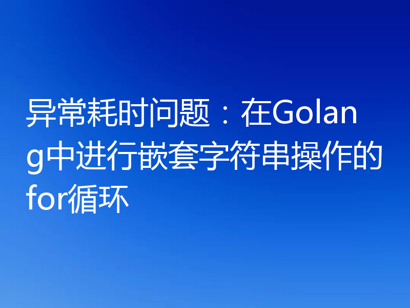异常耗时问题:在Golang中进行嵌套字符串操作的for循环