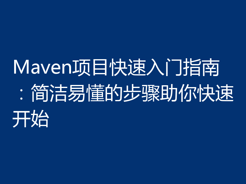 Maven项目快速入门指南:简洁易懂的步骤助你快速开始
