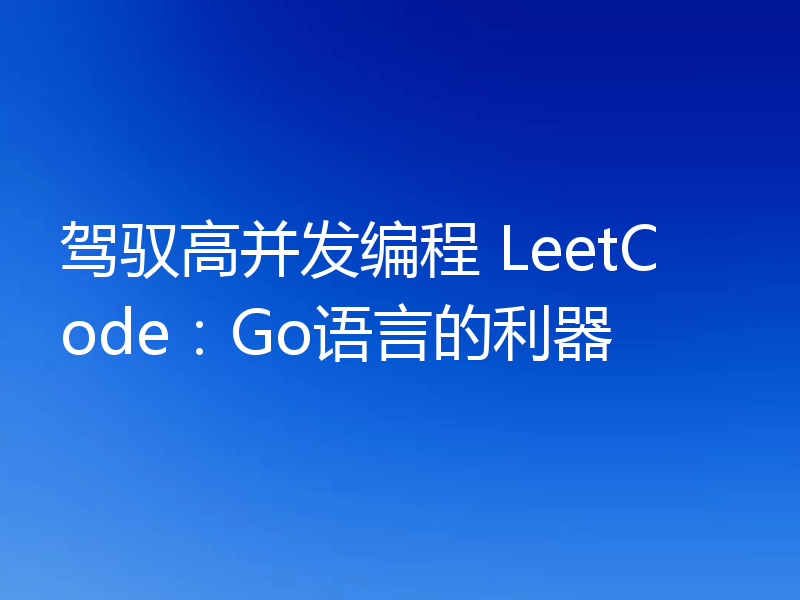 驾驭高并发编程 LeetCode:Go语言的利器
