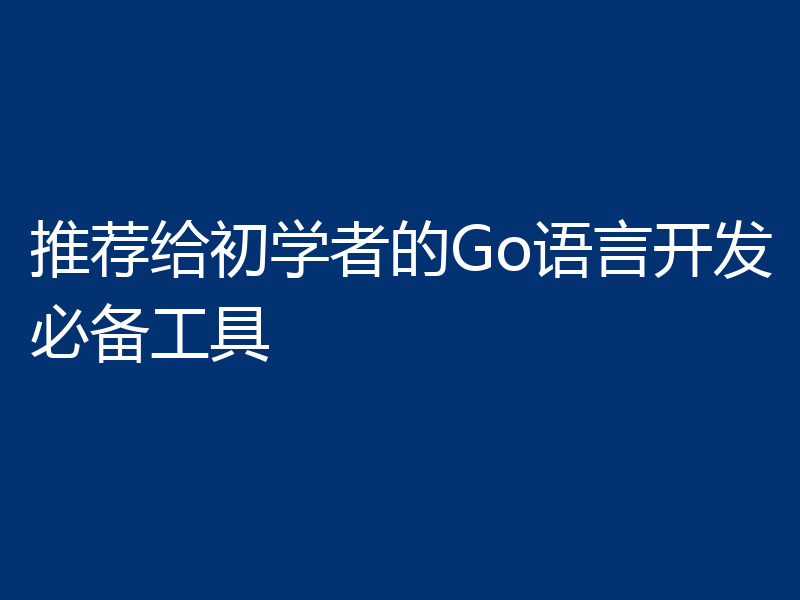 推荐给初学者的Go语言开发必备工具