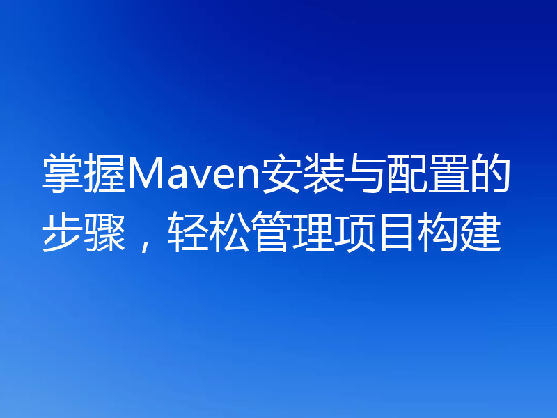 掌握Maven安装与配置的步骤,轻松管理项目构建