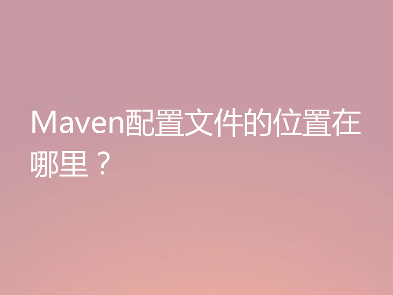 Maven配置文件的位置在哪里?