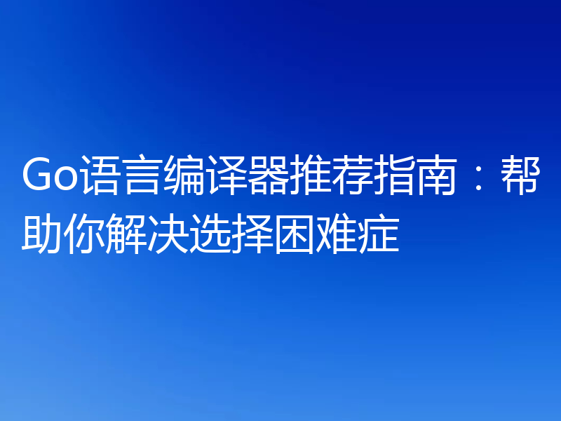 Go语言编译器推荐指南:帮助你解决选择困难症