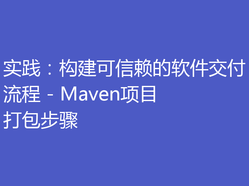 实践:构建可信赖的软件交付流程 - Maven项目打包步骤