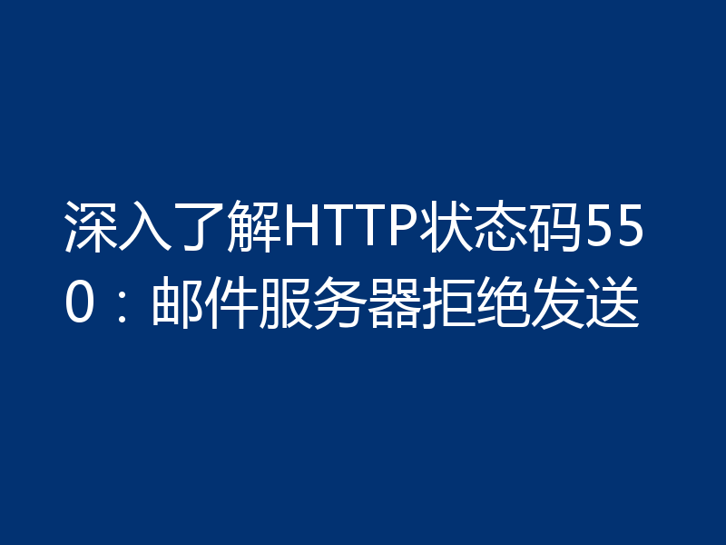 深入了解HTTP状态码550:邮件服务器拒绝发送
