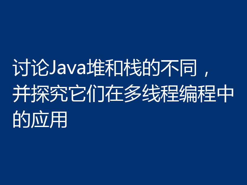 讨论Java堆和栈的不同,并探究它们在多线程编程中的应用