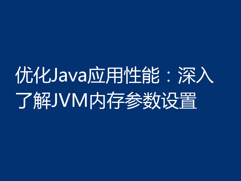 优化Java应用性能:深入了解JVM内存参数设置