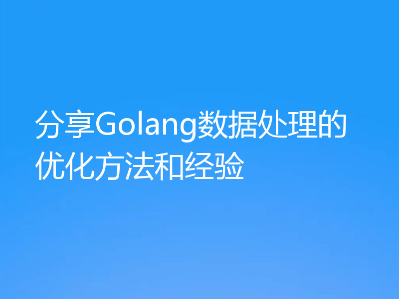 分享Golang数据处理的优化方法和经验