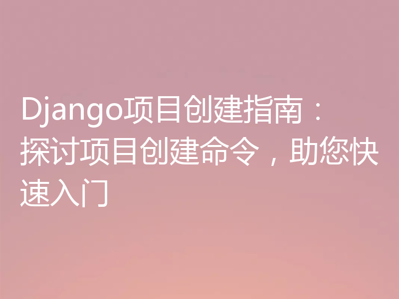 Django项目创建指南:探讨项目创建命令,助您快速入门