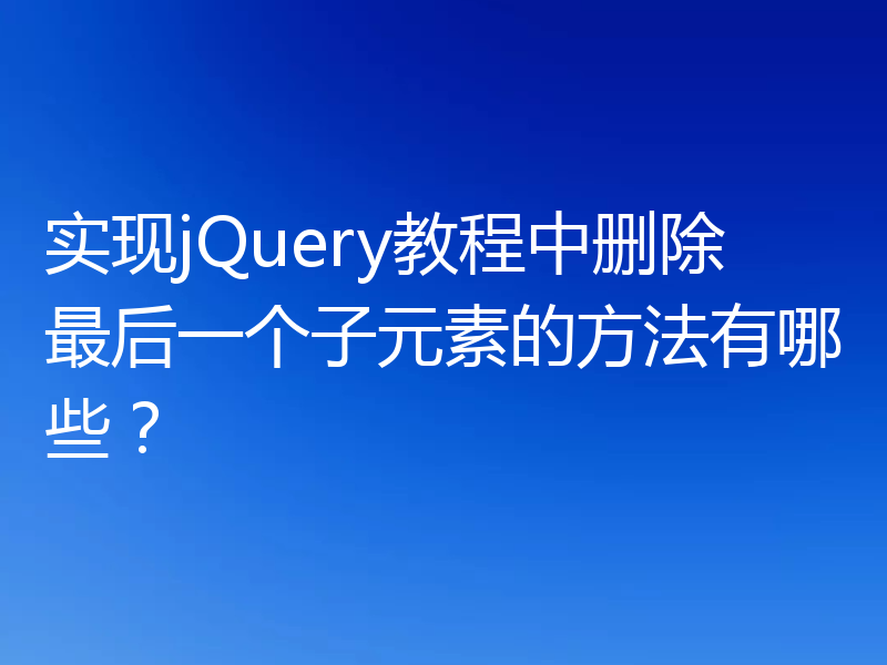 实现jQuery教程中删除最后一个子元素的方法有哪些?