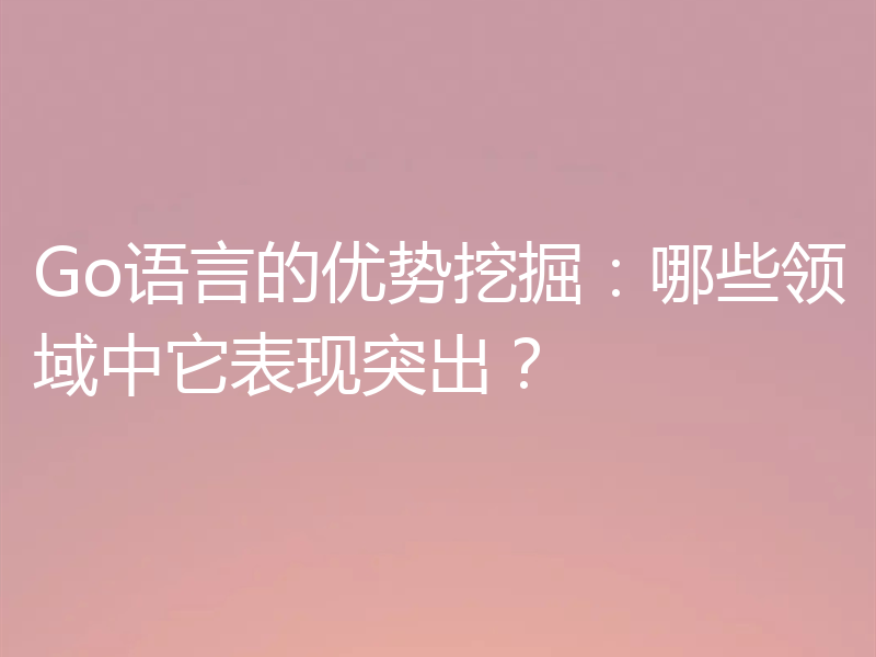Go语言的优势挖掘:哪些领域中它表现突出?