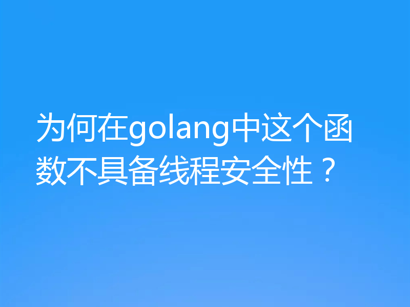 为何在golang中这个函数不具备线程安全性?