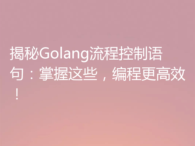 揭秘Golang流程控制语句:掌握这些,编程更高效!