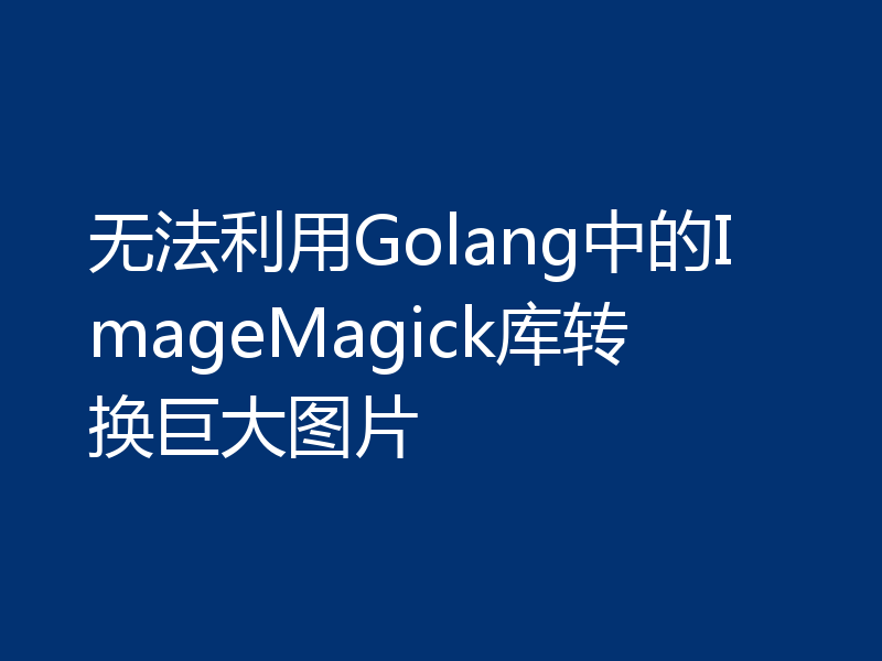 无法利用Golang中的ImageMagick库转换巨大图片