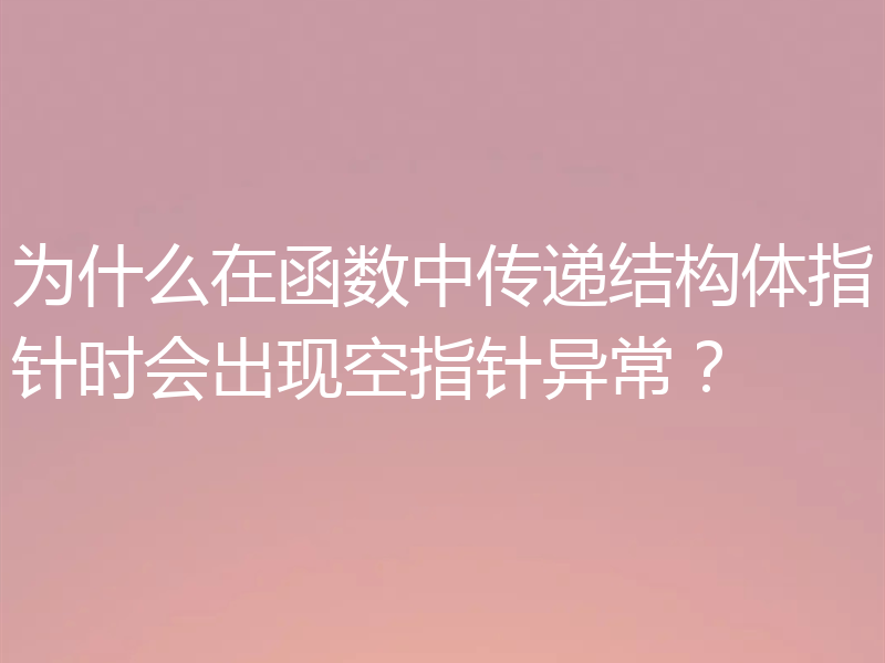 为什么在函数中传递结构体指针时会出现空指针异常?