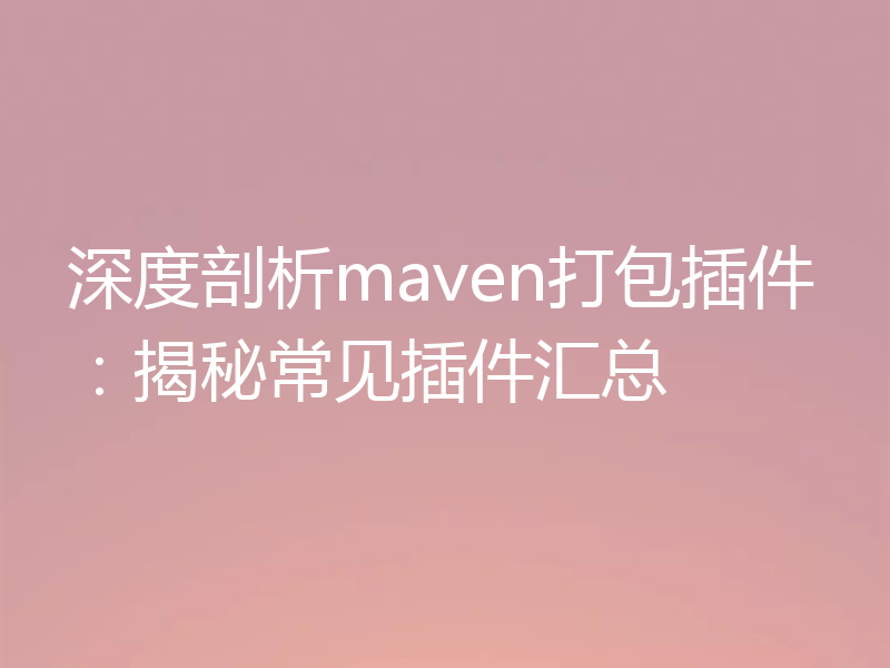 深度剖析maven打包插件:揭秘常见插件汇总