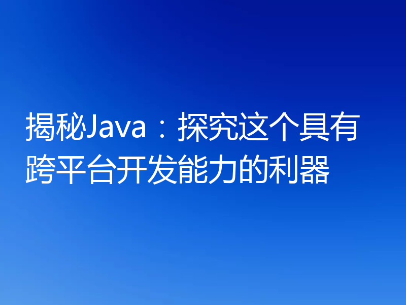 揭秘Java:探究这个具有跨平台开发能力的利器