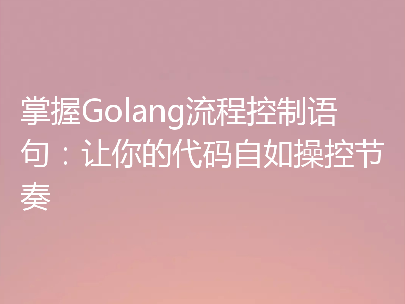 掌握Golang流程控制语句:让你的代码自如操控节奏