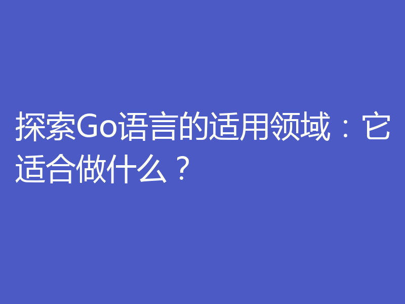 探索Go语言的适用领域:它适合做什么?
