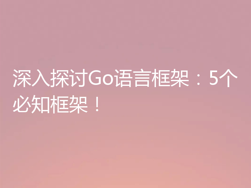 深入探讨Go语言框架:5个必知框架!
