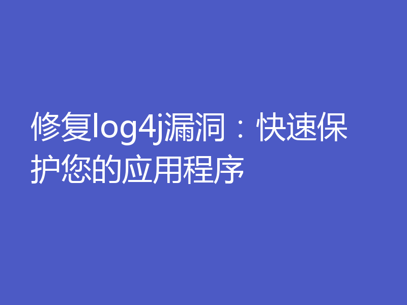 修复log4j漏洞:快速保护您的应用程序