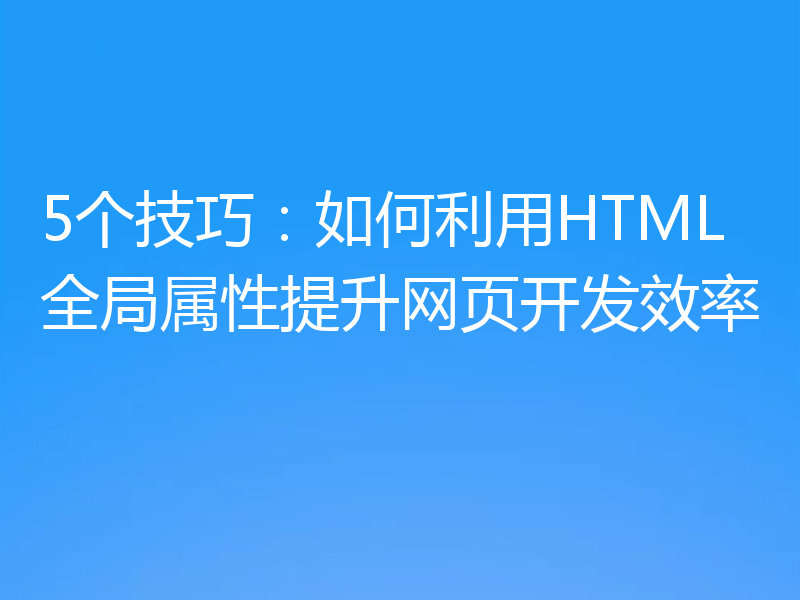 5个技巧:如何利用HTML全局属性提升网页开发效率