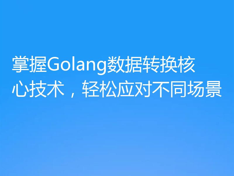 掌握Golang数据转换核心技术,轻松应对不同场景