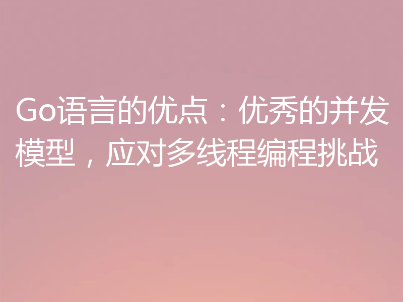 Go语言的优点:优秀的并发模型,应对多线程编程挑战