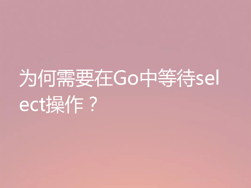 为何需要在Go中等待select操作?