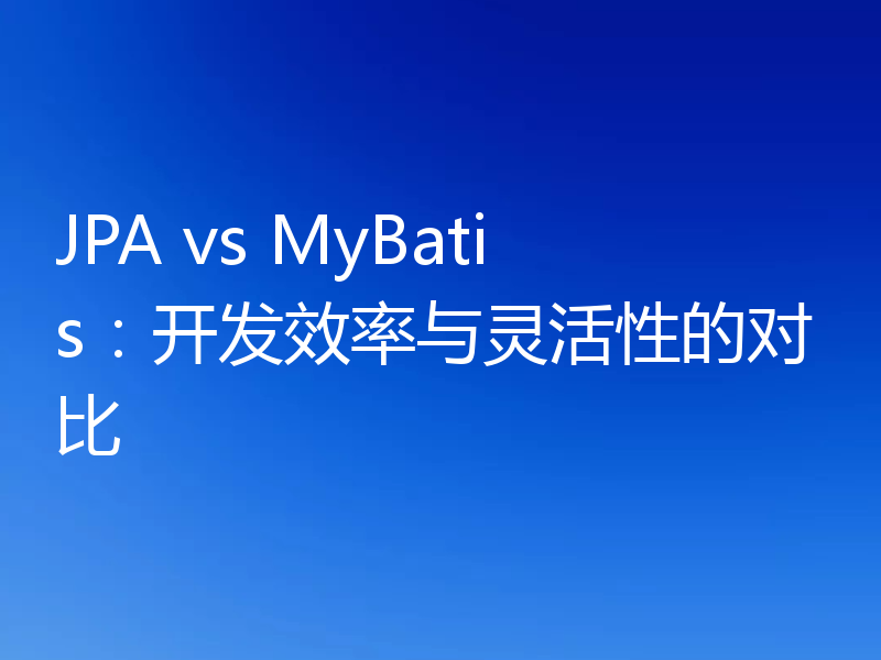 JPA vs MyBatis:开发效率与灵活性的对比