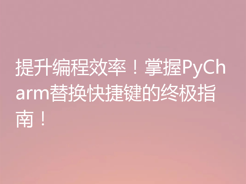 提升编程效率!掌握PyCharm替换快捷键的终极指南!