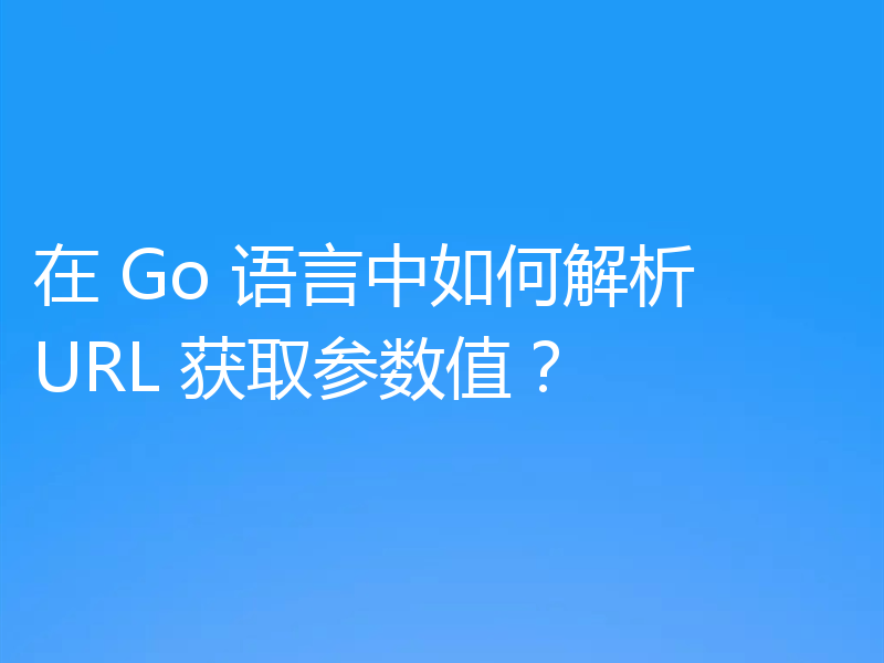 在 Go 语言中如何解析 URL 获取参数值?