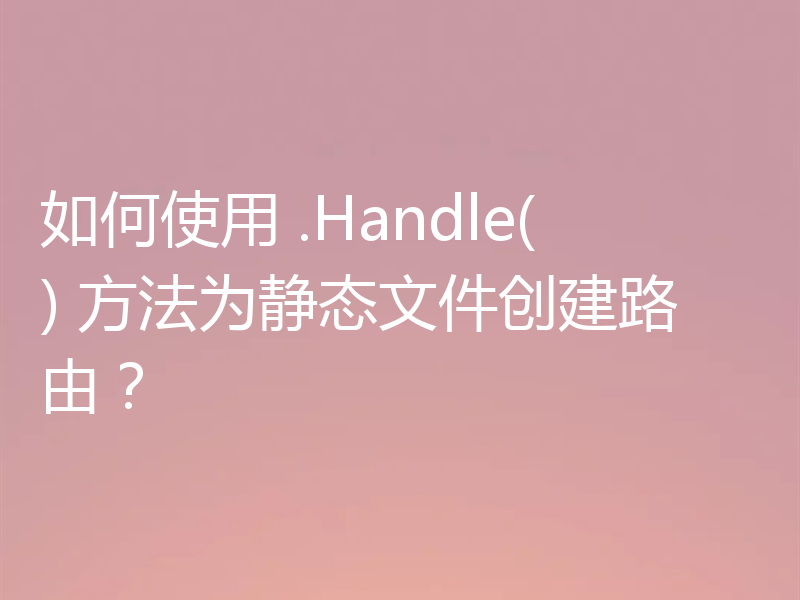 如何使用 .Handle() 方法为静态文件创建路由?