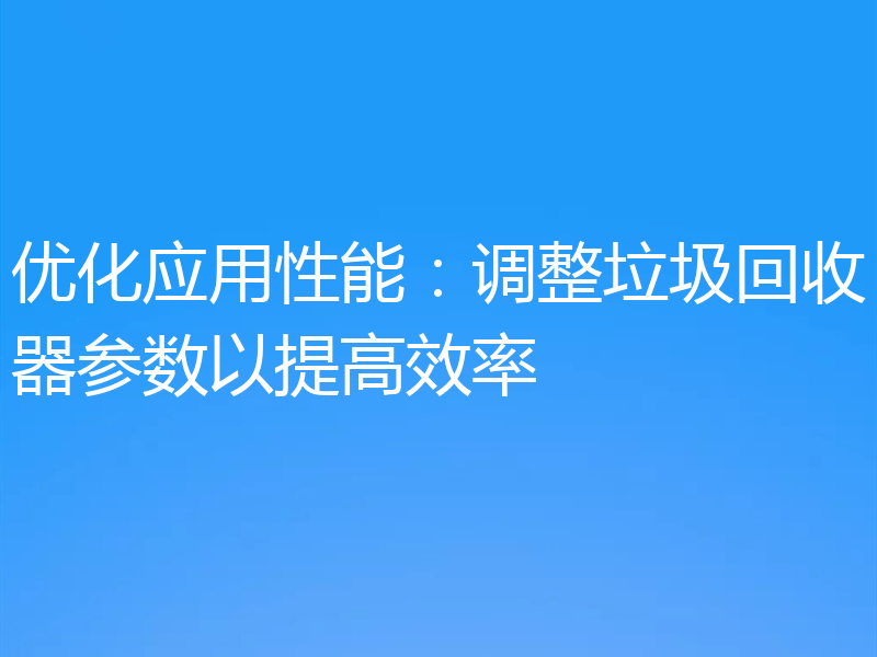 优化应用性能:调整垃圾回收器参数以提高效率