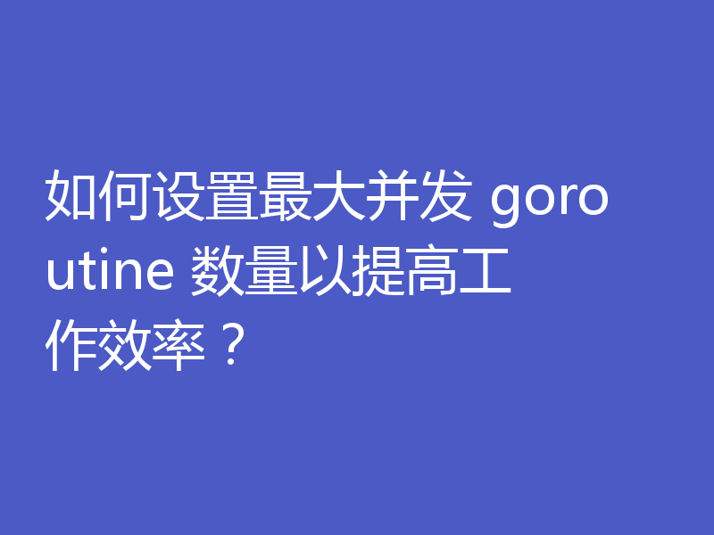 如何设置最大并发 goroutine 数量以提高工作效率?