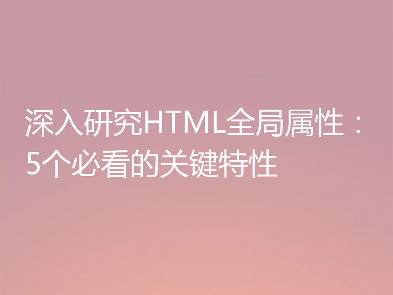 深入研究HTML全局属性:5个必看的关键特性
