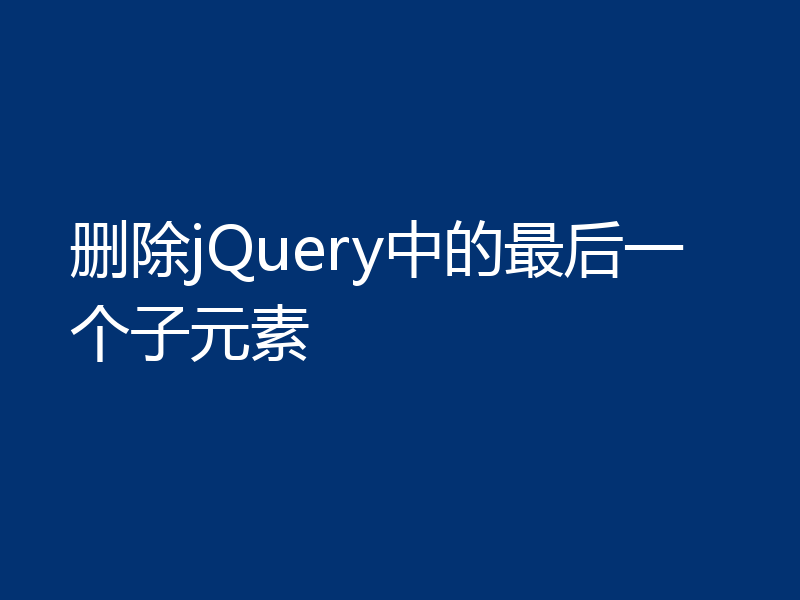 删除jQuery中的最后一个子元素