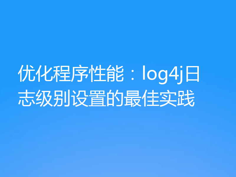 优化程序性能:log4j日志级别设置的最佳实践