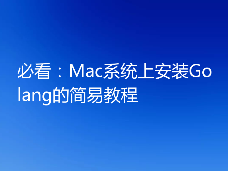 必看:Mac系统上安装Golang的简易教程