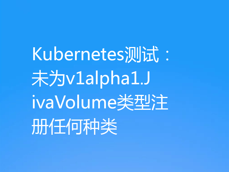 Kubernetes测试:未为v1alpha1.JivaVolume类型注册任何种类