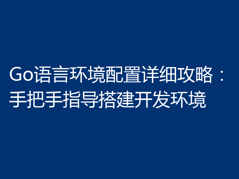 Go语言环境配置详细攻略:手把手指导搭建开发环境