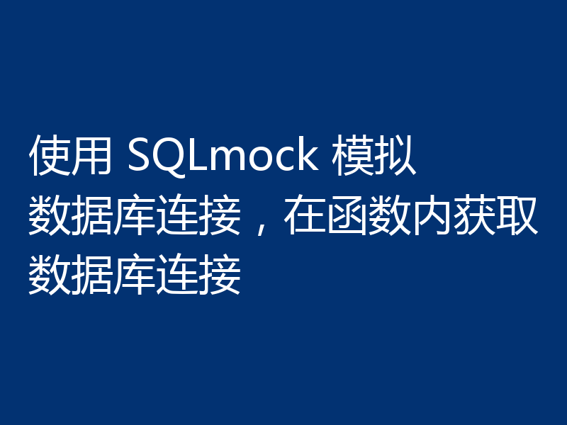 使用 SQLmock 模拟数据库连接,在函数内获取数据库连接