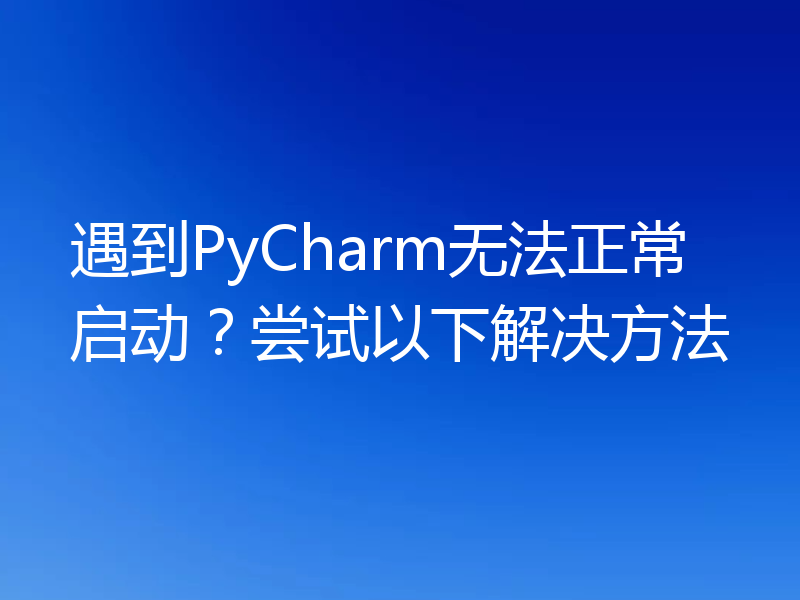 遇到PyCharm无法正常启动?尝试以下解决方法